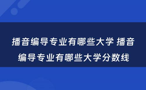 播音编导专业有哪些大学 播音编导专业有哪些大学分数线