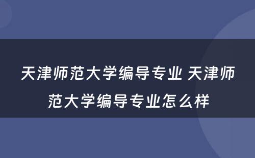 天津师范大学编导专业 天津师范大学编导专业怎么样