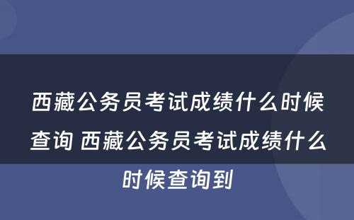 西藏公务员考试成绩什么时候查询 西藏公务员考试成绩什么时候查询到