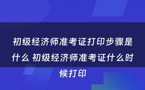 初级经济师准考证打印步骤是什么 初级经济师准考证什么时候打印