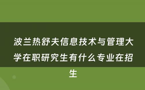  波兰热舒夫信息技术与管理大学在职研究生有什么专业在招生