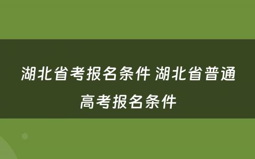 湖北省考报名条件 湖北省普通高考报名条件