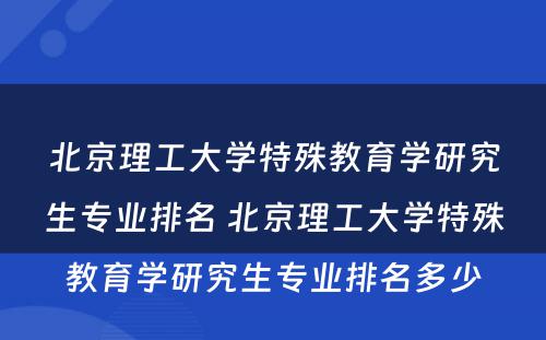 北京理工大学特殊教育学研究生专业排名 北京理工大学特殊教育学研究生专业排名多少