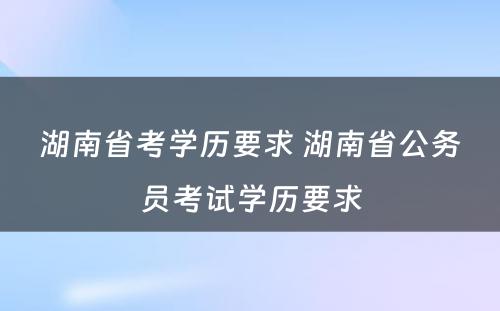 湖南省考学历要求 湖南省公务员考试学历要求