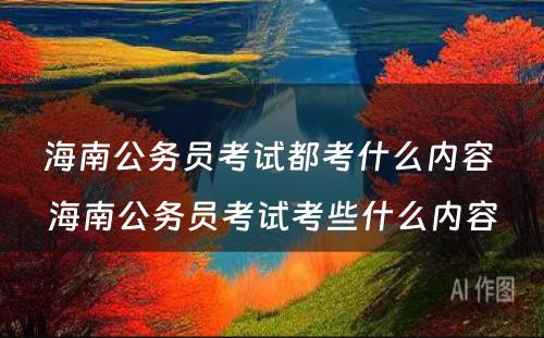 海南公务员考试都考什么内容 海南公务员考试考些什么内容