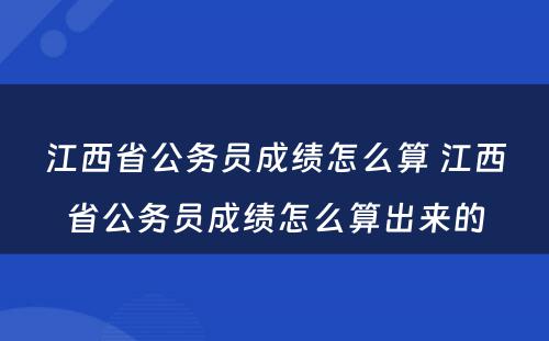 江西省公务员成绩怎么算 江西省公务员成绩怎么算出来的