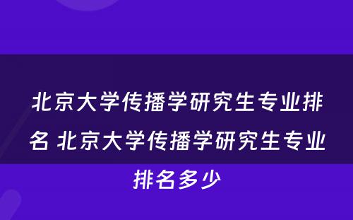 北京大学传播学研究生专业排名 北京大学传播学研究生专业排名多少