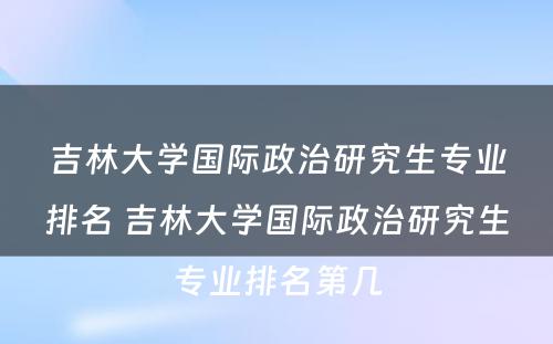 吉林大学国际政治研究生专业排名 吉林大学国际政治研究生专业排名第几