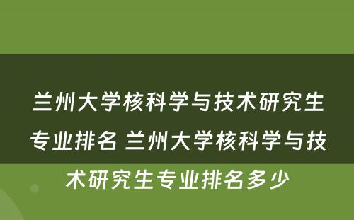 兰州大学核科学与技术研究生专业排名 兰州大学核科学与技术研究生专业排名多少