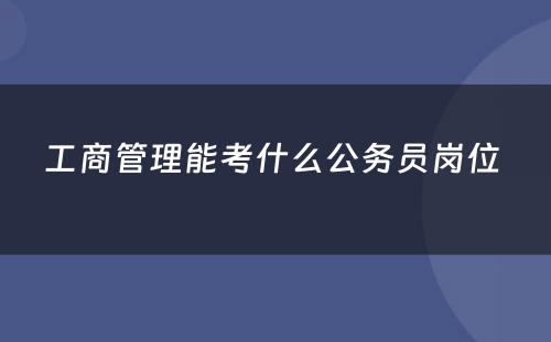 工商管理能考什么公务员岗位 