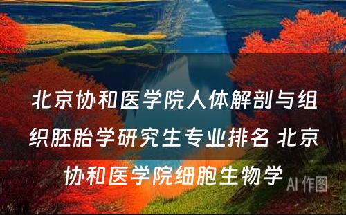 北京协和医学院人体解剖与组织胚胎学研究生专业排名 北京协和医学院细胞生物学