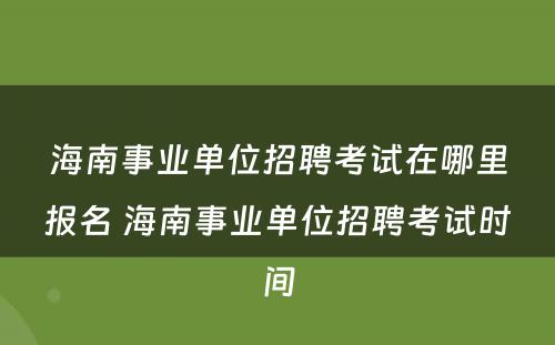海南事业单位招聘考试在哪里报名 海南事业单位招聘考试时间
