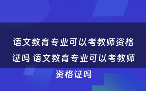 语文教育专业可以考教师资格证吗 语文教育专业可以考教师资格证吗