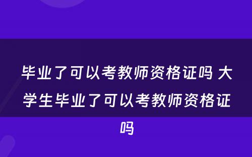 毕业了可以考教师资格证吗 大学生毕业了可以考教师资格证吗