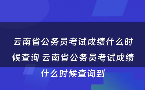 云南省公务员考试成绩什么时候查询 云南省公务员考试成绩什么时候查询到