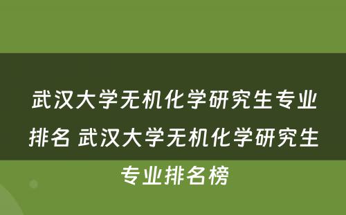 武汉大学无机化学研究生专业排名 武汉大学无机化学研究生专业排名榜