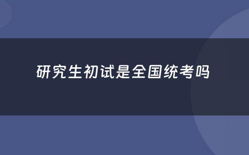 研究生初试是全国统考吗 