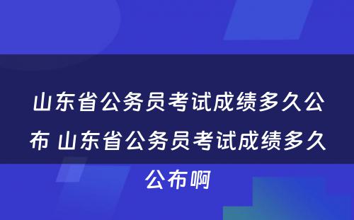 山东省公务员考试成绩多久公布 山东省公务员考试成绩多久公布啊