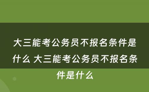 大三能考公务员不报名条件是什么 大三能考公务员不报名条件是什么