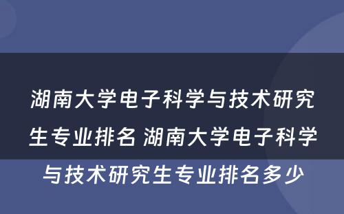 湖南大学电子科学与技术研究生专业排名 湖南大学电子科学与技术研究生专业排名多少