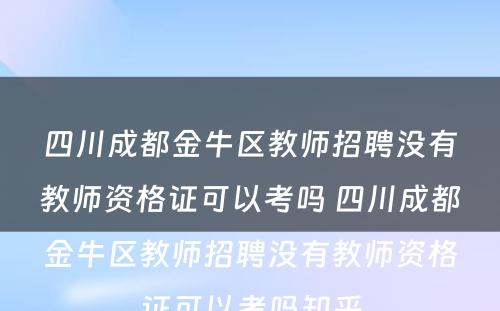 四川成都金牛区教师招聘没有教师资格证可以考吗 四川成都金牛区教师招聘没有教师资格证可以考吗知乎