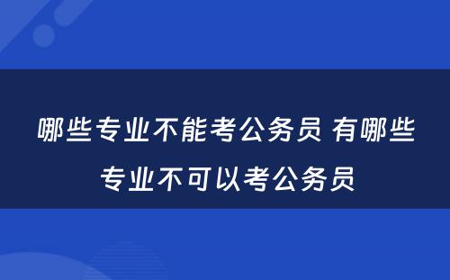 哪些专业不能考公务员 有哪些专业不可以考公务员