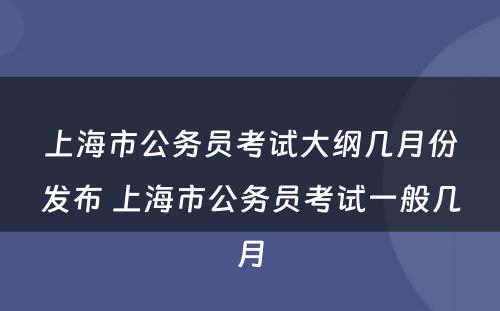 上海市公务员考试大纲几月份发布 上海市公务员考试一般几月