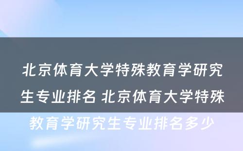 北京体育大学特殊教育学研究生专业排名 北京体育大学特殊教育学研究生专业排名多少