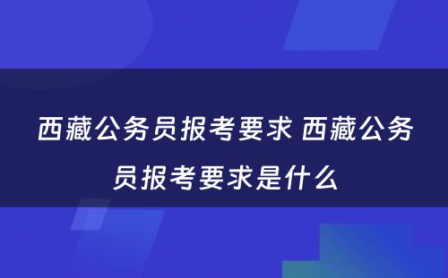 西藏公务员报考要求 西藏公务员报考要求是什么