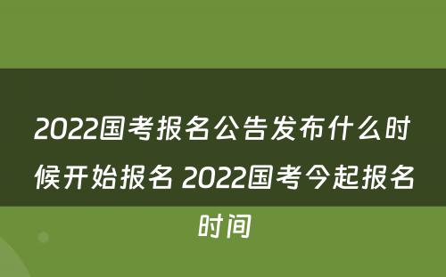 2022国考报名公告发布什么时候开始报名 2022国考今起报名时间