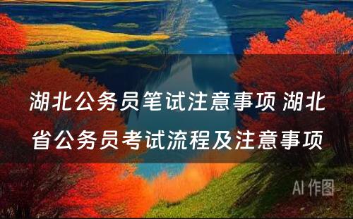 湖北公务员笔试注意事项 湖北省公务员考试流程及注意事项
