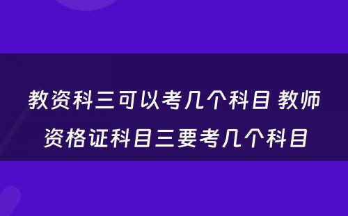 教资科三可以考几个科目 教师资格证科目三要考几个科目