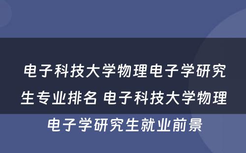电子科技大学物理电子学研究生专业排名 电子科技大学物理电子学研究生就业前景