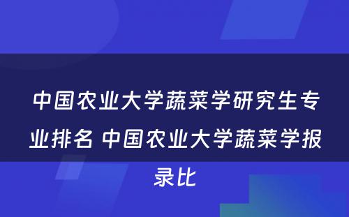 中国农业大学蔬菜学研究生专业排名 中国农业大学蔬菜学报录比
