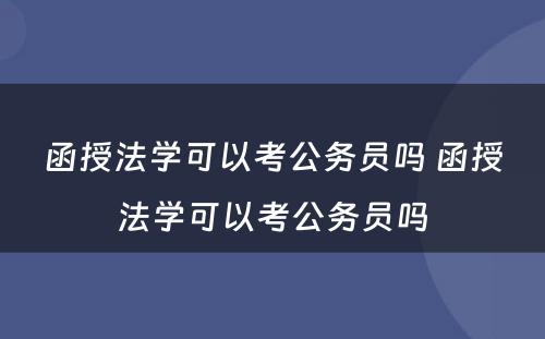 函授法学可以考公务员吗 函授法学可以考公务员吗