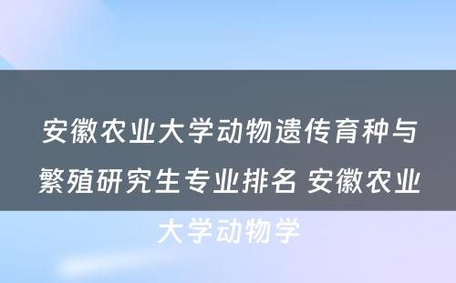 安徽农业大学动物遗传育种与繁殖研究生专业排名 安徽农业大学动物学