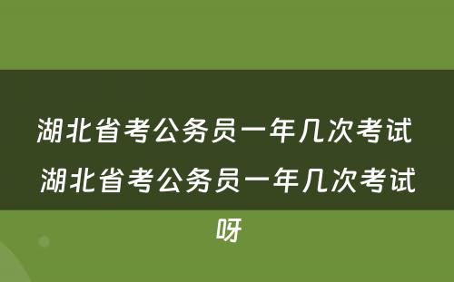 湖北省考公务员一年几次考试 湖北省考公务员一年几次考试呀
