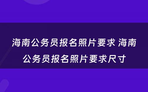 海南公务员报名照片要求 海南公务员报名照片要求尺寸