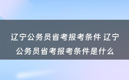 辽宁公务员省考报考条件 辽宁公务员省考报考条件是什么
