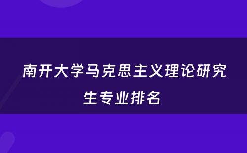 南开大学马克思主义理论研究生专业排名 