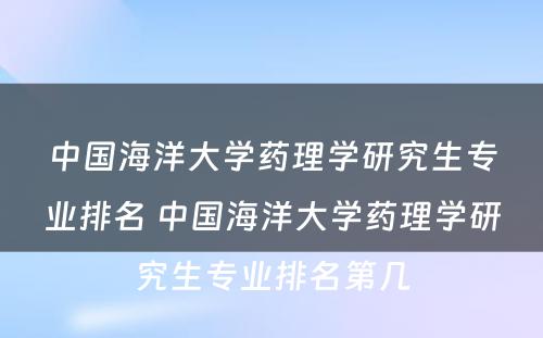 中国海洋大学药理学研究生专业排名 中国海洋大学药理学研究生专业排名第几