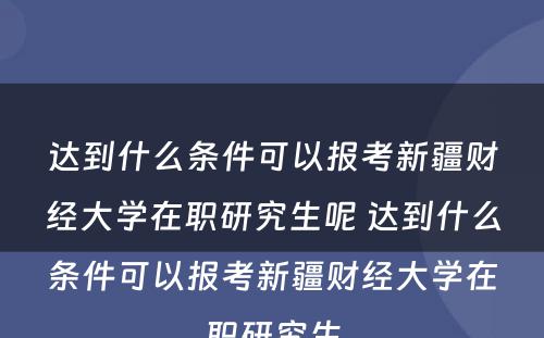 达到什么条件可以报考新疆财经大学在职研究生呢 达到什么条件可以报考新疆财经大学在职研究生