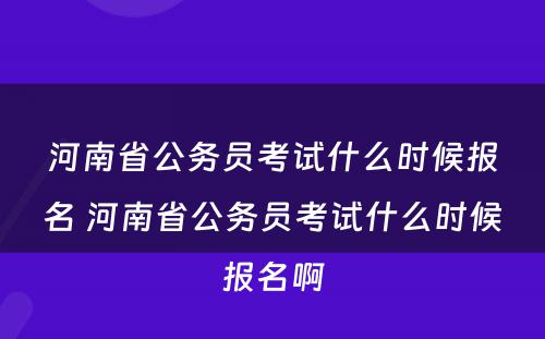 河南省公务员考试什么时候报名 河南省公务员考试什么时候报名啊