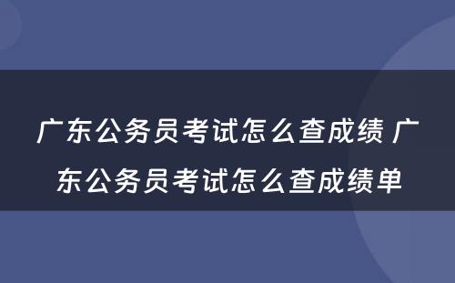 广东公务员考试怎么查成绩 广东公务员考试怎么查成绩单