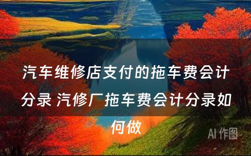 汽车维修店支付的拖车费会计分录 汽修厂拖车费会计分录如何做