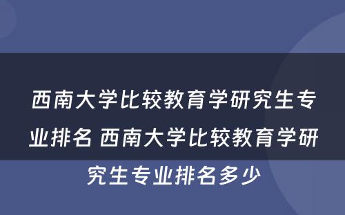 西南大学比较教育学研究生专业排名 西南大学比较教育学研究生专业排名多少