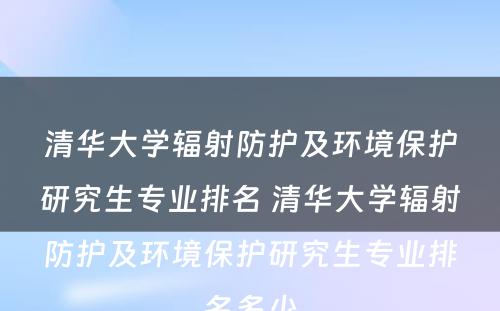 清华大学辐射防护及环境保护研究生专业排名 清华大学辐射防护及环境保护研究生专业排名多少
