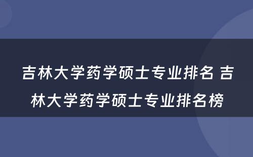 吉林大学药学硕士专业排名 吉林大学药学硕士专业排名榜