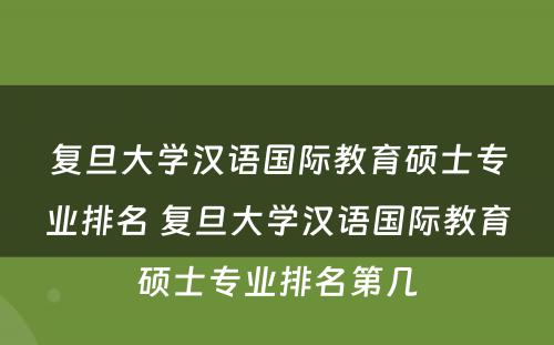复旦大学汉语国际教育硕士专业排名 复旦大学汉语国际教育硕士专业排名第几