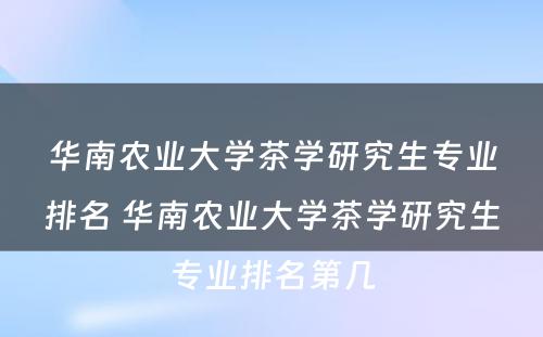 华南农业大学茶学研究生专业排名 华南农业大学茶学研究生专业排名第几